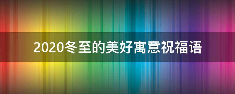 2021冬至的美好寓意祝福语 2021冬至的美好寓意祝福语怎么说