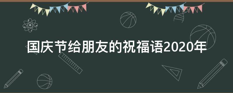 国庆节给朋友的祝福语2021年（国庆节给朋友的祝福语2021年怎么写）