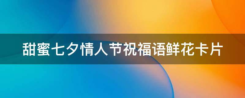 甜蜜七夕情人节祝福语鲜花卡片 七夕情人节鲜花贺卡寄语