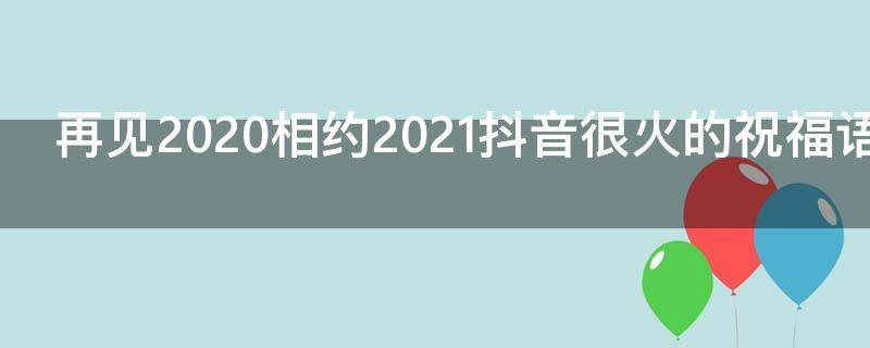 再见2021相约2021抖音很火的祝福语文案 和抖音说再见的句子
