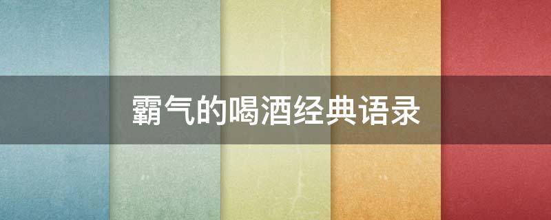 霸气的喝酒经典语录（霸气的喝酒经典语录大全）