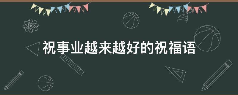 祝事业越来越好的祝福语（祝事业越来越好的祝福语大全）