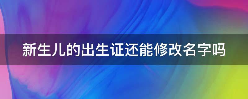 新生儿的出生证还能修改名字吗 新生儿的出生证还能修改名字吗怎么改