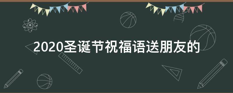 2021圣诞节祝福语送朋友的 圣诞节祝福语送给朋友