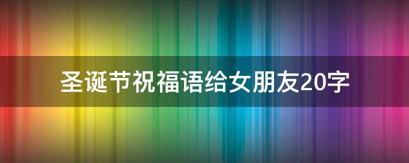 圣诞节祝福语给女朋友20字 圣诞祝福语送给女朋友