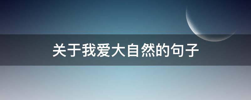 关于我爱大自然的句子 关于我爱大自然的句子摘抄