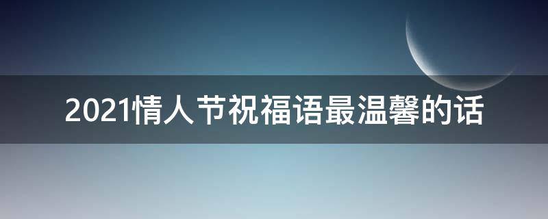 2021情人节祝福语最温馨的话 2021情人节祝福语简单