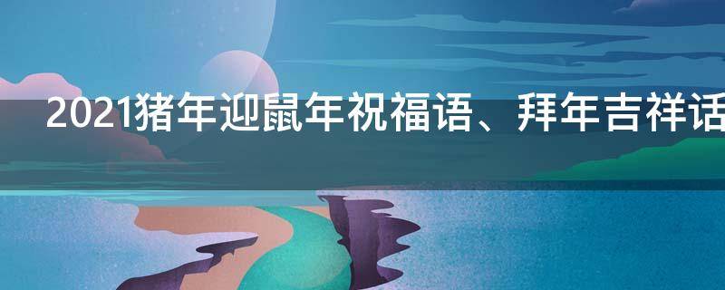 2021猪年迎鼠年祝福语、拜年吉祥话（送猪迎鼠新年祝福语）