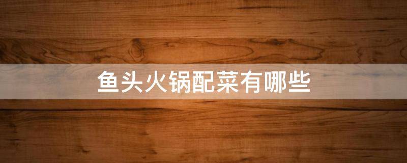 鱼头火锅配菜有哪些（鱼头火锅配菜有哪些呢）