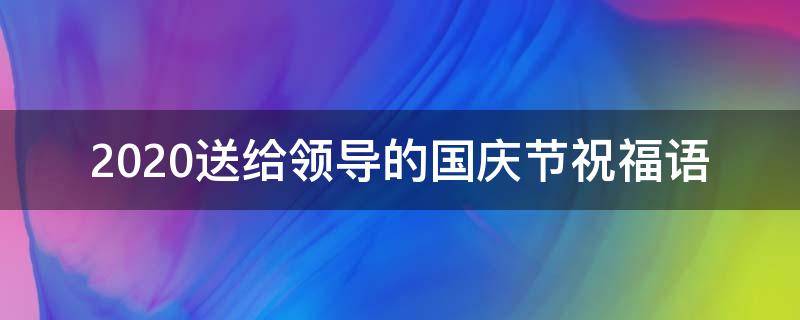 2021送给领导的国庆节祝福语 给领导的国庆祝福语简短