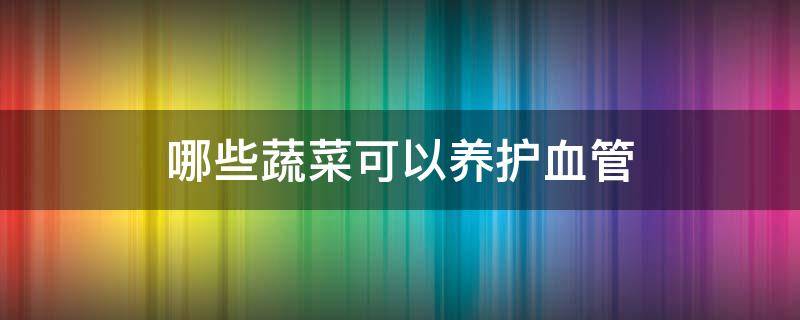 哪些蔬菜可以养护血管（养护血管的蔬菜）
