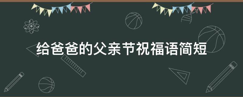 给爸爸的父亲节祝福语简短（给爸爸的父亲节祝福语短语）