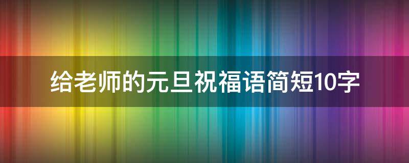 给老师的元旦祝福语简短10字（给老师的元旦祝福语简短10字内容）