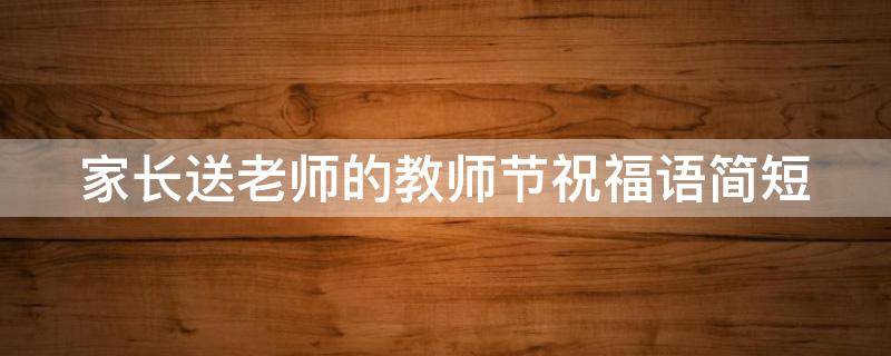 家长送老师的教师节祝福语简短（家长送老师的教师节祝福语简短精辟）