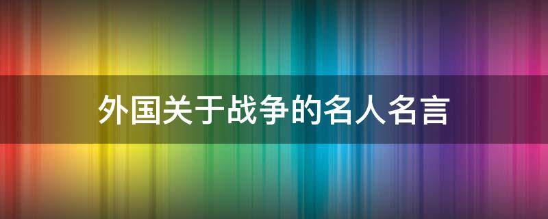 外国关于战争的名人名言 外国关于战争的名人名言有哪些