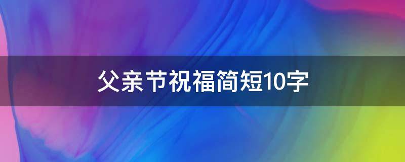 父亲节祝福简短10字（父亲节祝福简短10个字）