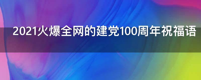 2021火爆全网的建党100周年祝福语（2021建党100周年祝福语简短）