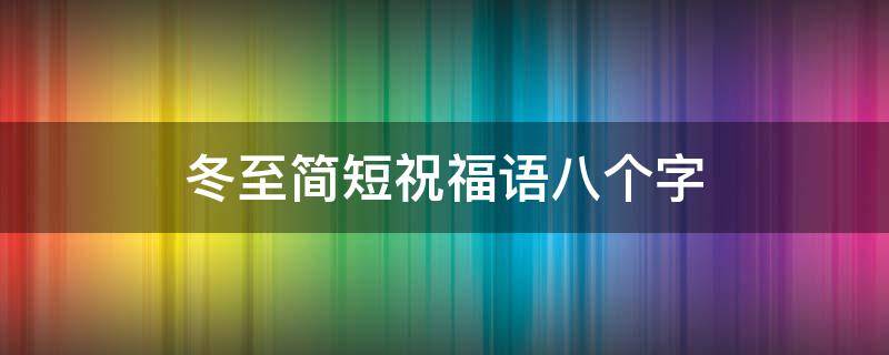 冬至简短祝福语八个字（冬至简短祝福语八个字图片）