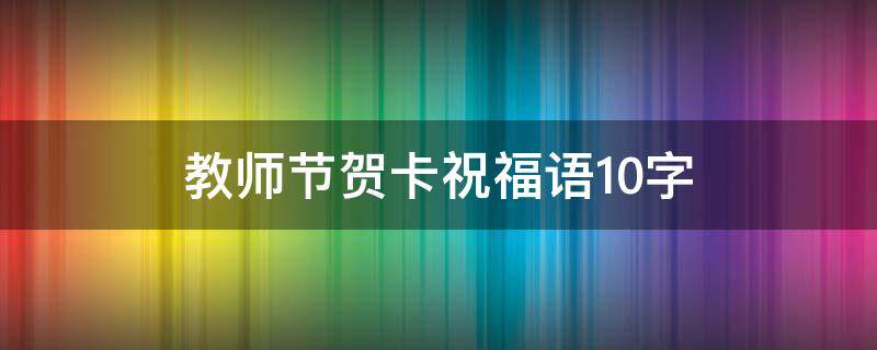 教师节贺卡祝福语10字（教师节贺卡祝福语10字以内）