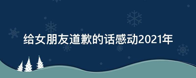 给女朋友道歉的话感动2021年（给女朋友道歉的感动的话）