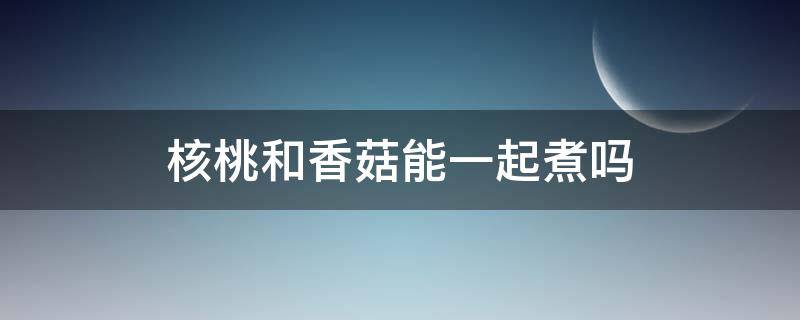 核桃和香菇能一起煮吗 核桃和香菇能一起煮吗宝宝