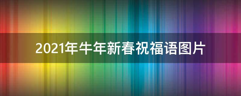 2021年牛年新春祝福语图片（2021年牛年新春祝福语图片高清）