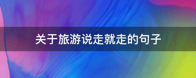 关于旅游说走就走的句子 旅游说走就走系列台词