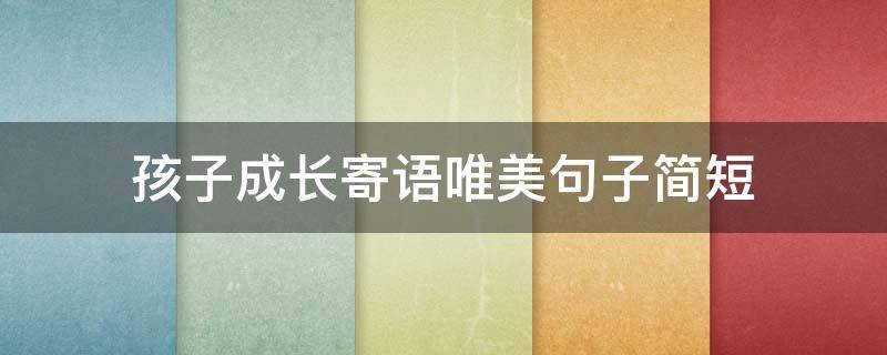 孩子成长寄语唯美句子简短 孩子成长寄语唯美句子简短精辟