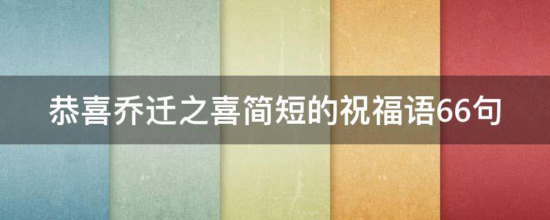 恭喜乔迁之喜简短的祝福语66句 恭喜乔迁之喜简短的祝福语66句话
