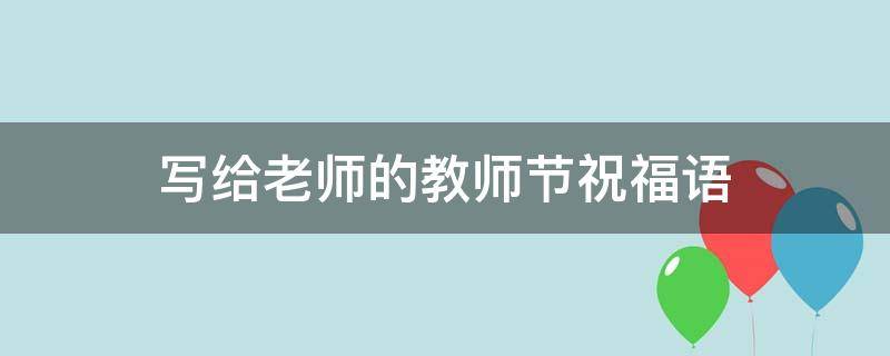 写给老师的教师节祝福语（写给老师的教师节祝福语简短）