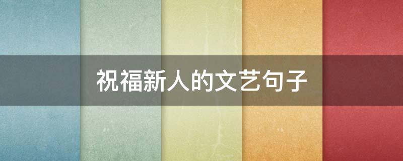 祝福新人的文艺句子 祝福新人的文艺短句