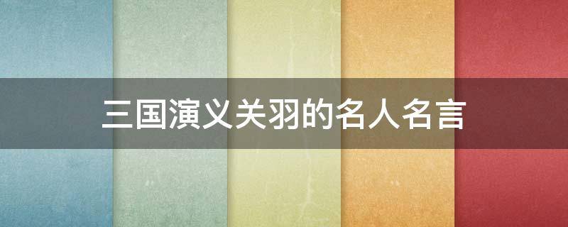 三国演义关羽的名人名言（三国演义关羽的名言名句）