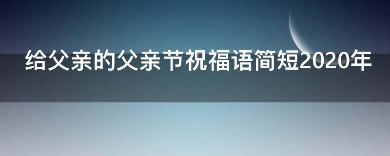 给父亲的父亲节祝福语简短2021年（给父亲的父亲节祝福语简短2021年8月9日）