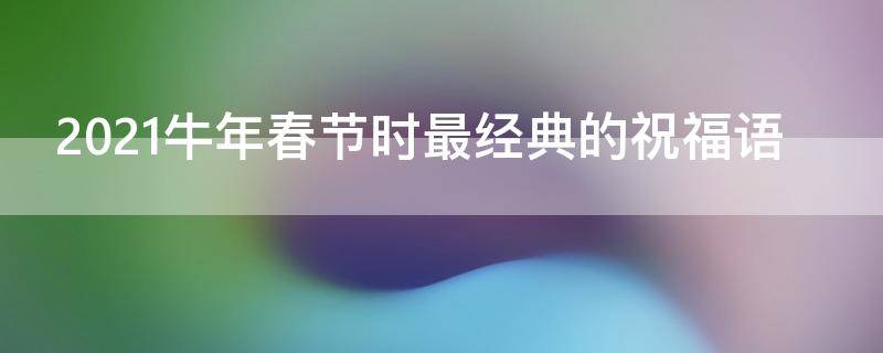 2021牛年春节时最经典的祝福语 2021牛年春节祝福语 大全