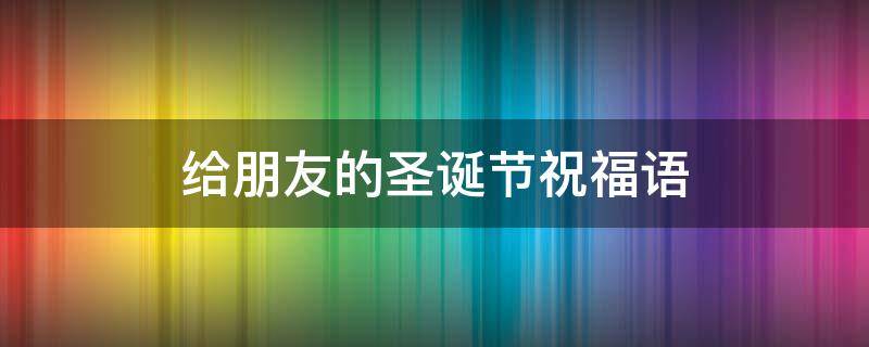 给朋友的圣诞节祝福语（给朋友的圣诞节祝福语简短）