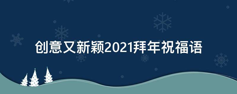 创意又新颖2021拜年祝福语 新年拜年祝福语简短创意