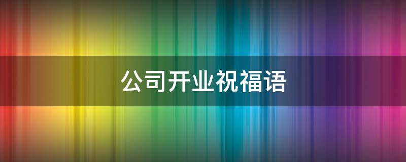 公司开业祝福语（公司开业祝福语简短精辟句子）