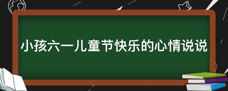 小孩六一儿童节快乐的心情说说 小孩六一快乐的句子