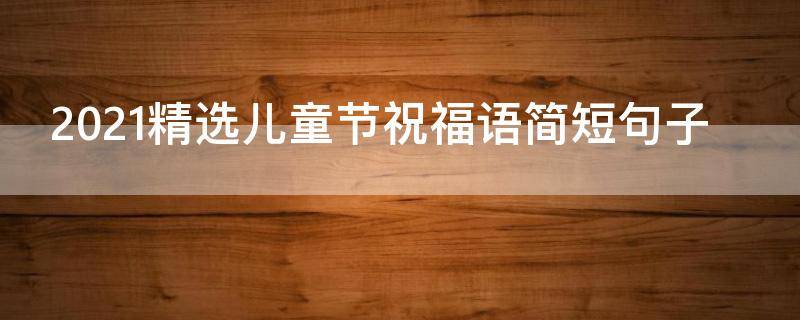 2021精选儿童节祝福语简短句子 儿童节祝福语句简短唯美