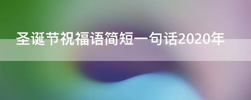 圣诞节祝福语简短一句话2021年（2020圣诞节祝福语简短）