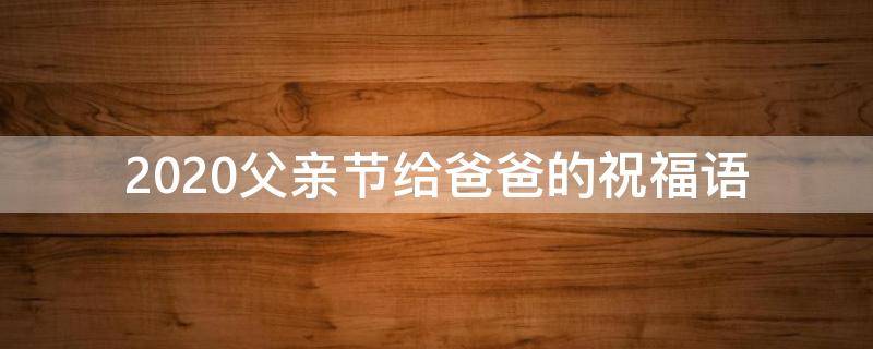 2021父亲节给爸爸的祝福语（父亲节给爸爸的祝福词）