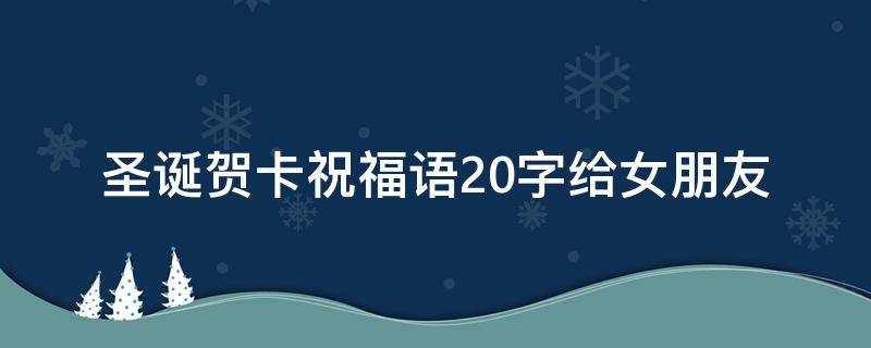 圣诞贺卡祝福语20字给女朋友 圣诞贺卡对女朋友说的话