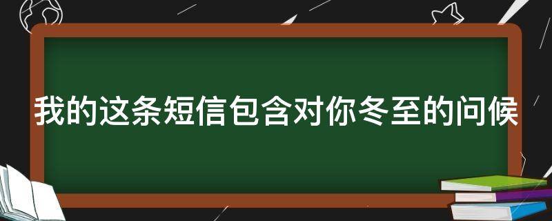 我的这条短信包含对你冬至的问候（我的这条短信包含对你冬至的问候英文）