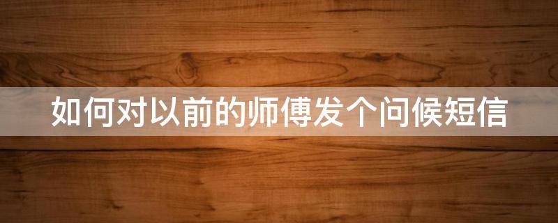 如何对以前的师傅发个问候短信 如何对以前的师傅发个问候短信给师傅