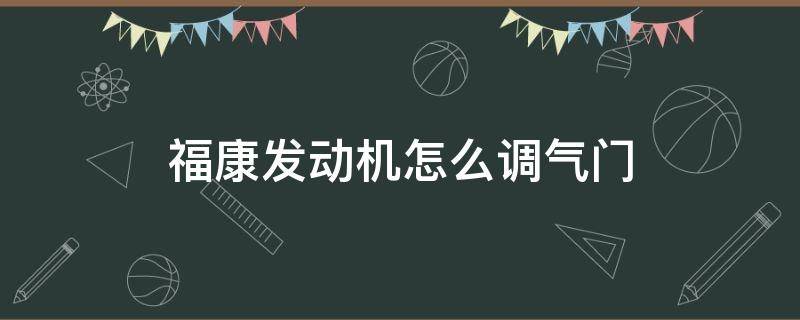 福康发动机怎么调气门（福康发动机调气门视频）