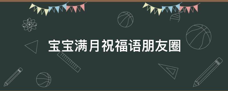 宝宝满月祝福语朋友圈 宝宝满月祝福语朋友圈怎么发