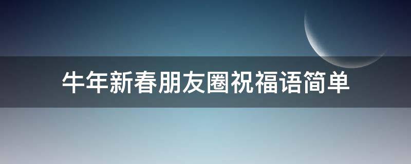 牛年新春朋友圈祝福语简单 牛年新春朋友圈祝福语简单句子