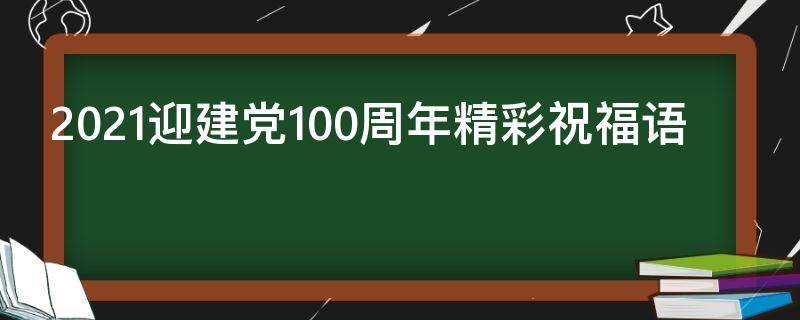 2021迎建党100周年精彩祝福语（热烈庆祝建党100周年祝福语）