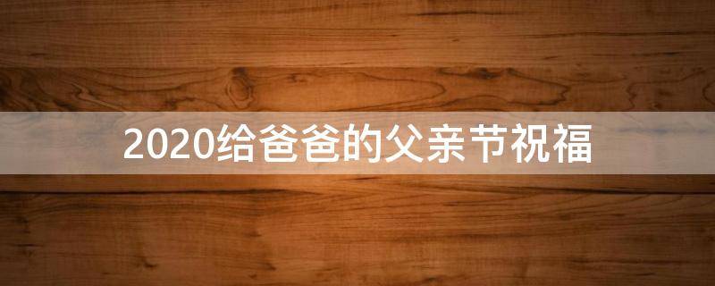 2021给爸爸的父亲节祝福（2021给爸爸的父亲节祝福语怎么写）