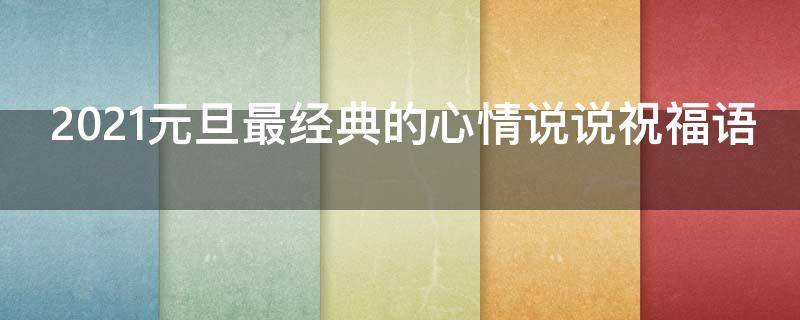 2021元旦最经典的心情说说祝福语（元旦的祝福语发朋友圈）